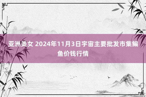 亚洲美女 2024年11月3日宇宙主要批发市集鳊鱼价钱行情