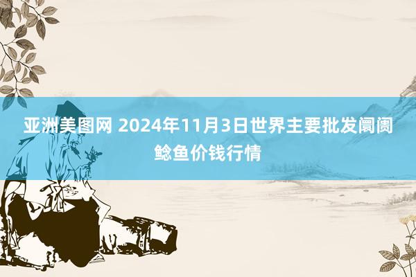 亚洲美图网 2024年11月3日世界主要批发阛阓鲶鱼价钱行情