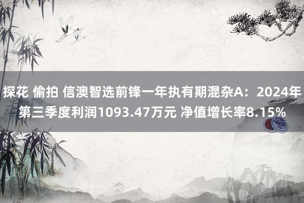 探花 偷拍 信澳智选前锋一年执有期混杂A：2024年第三季度利润1093.47万元 净值增长率8.15%