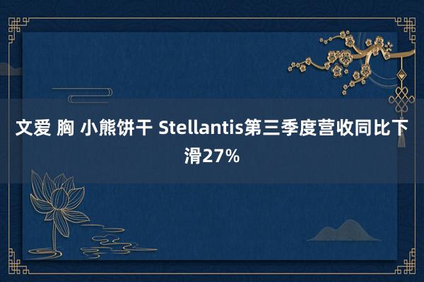 文爱 胸 小熊饼干 Stellantis第三季度营收同比下滑27%