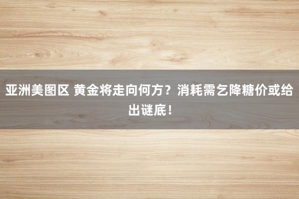 亚洲美图区 黄金将走向何方？消耗需乞降糖价或给出谜底！