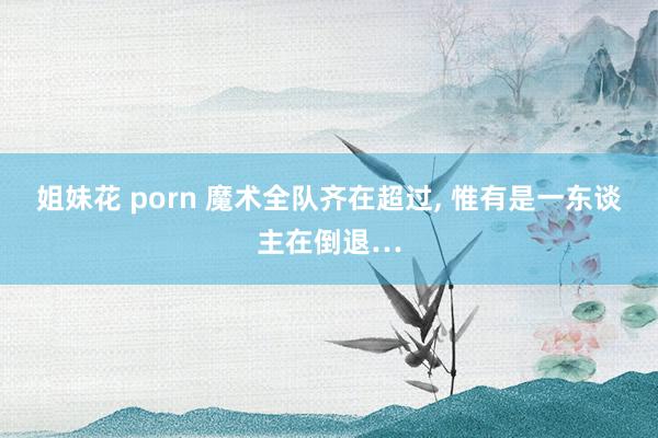 姐妹花 porn 魔术全队齐在超过， 惟有是一东谈主在倒退…