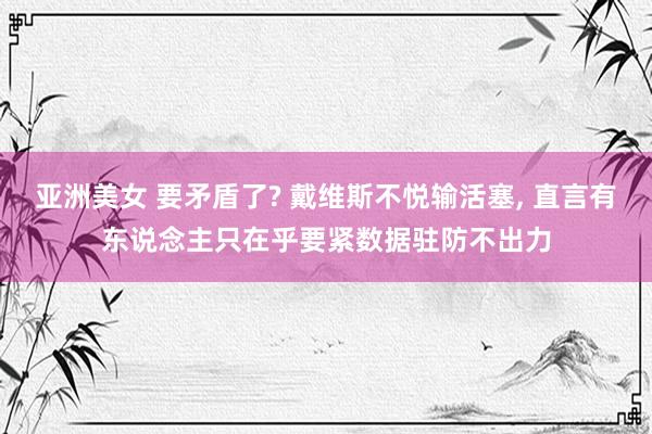 亚洲美女 要矛盾了? 戴维斯不悦输活塞， 直言有东说念主只在乎要紧数据驻防不出力