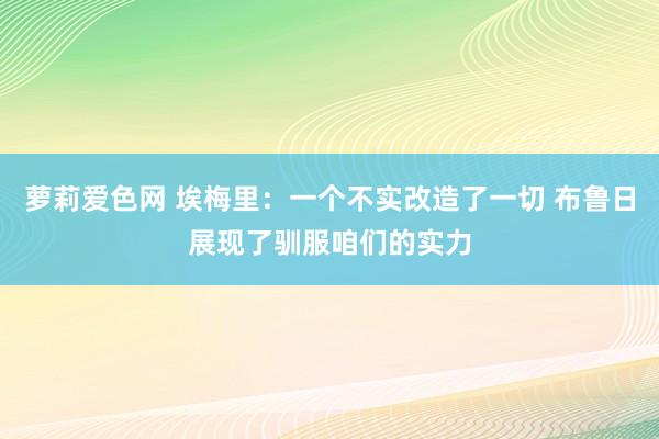 萝莉爱色网 埃梅里：一个不实改造了一切 布鲁日展现了驯服咱们的实力