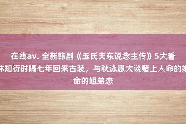 在线av. 全新韩剧《玉氏夫东说念主传》5大看点！林知衍时隔七年回来古装，与秋泳愚大谈赌上人命的姐弟恋