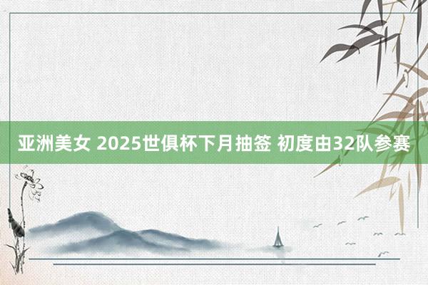 亚洲美女 2025世俱杯下月抽签 初度由32队参赛