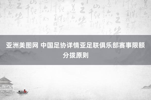 亚洲美图网 中国足协详情亚足联俱乐部赛事限额分拨原则