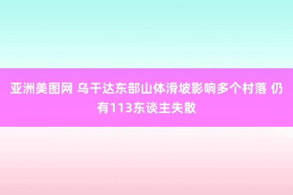 亚洲美图网 乌干达东部山体滑坡影响多个村落 仍有113东谈主失散