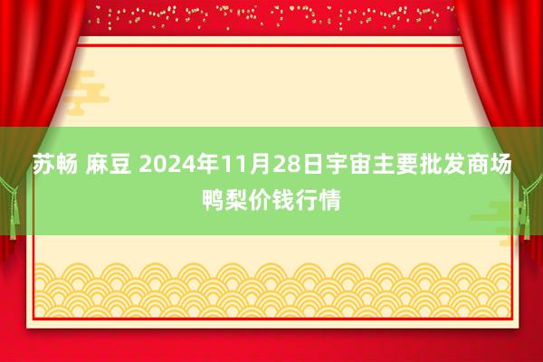 苏畅 麻豆 2024年11月28日宇宙主要批发商场鸭梨价钱行情