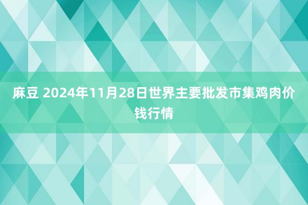 麻豆 2024年11月28日世界主要批发市集鸡肉价钱行情