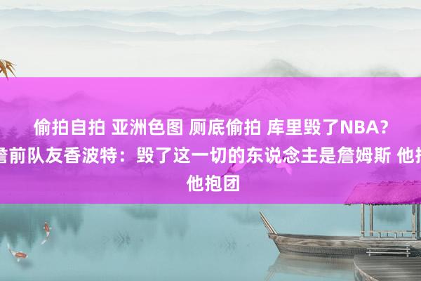 偷拍自拍 亚洲色图 厕底偷拍 库里毁了NBA？老詹前队友香波特：毁了这一切的东说念主是詹姆斯 他抱团