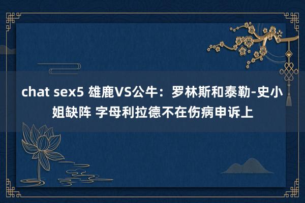 chat sex5 雄鹿VS公牛：罗林斯和泰勒-史小姐缺阵 字母利拉德不在伤病申诉上