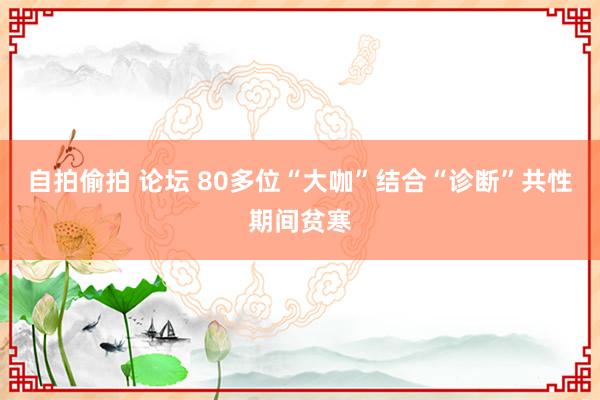 自拍偷拍 论坛 80多位“大咖”结合“诊断”共性期间贫寒