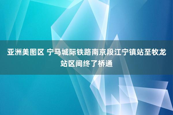 亚洲美图区 宁马城际铁路南京段江宁镇站至牧龙站区间终了桥通