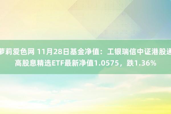 萝莉爱色网 11月28日基金净值：工银瑞信中证港股通高股息精选ETF最新净值1.0575，跌1.36%