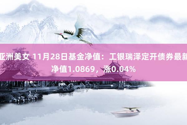 亚洲美女 11月28日基金净值：工银瑞泽定开债券最新净值1.0869，涨0.04%