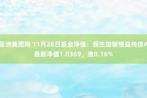 亚洲美图网 11月28日基金净值：民生加银恒益纯债A最新净值1.0369，涨0.16%