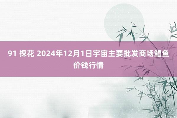 91 探花 2024年12月1日宇宙主要批发商场鲳鱼价钱行情