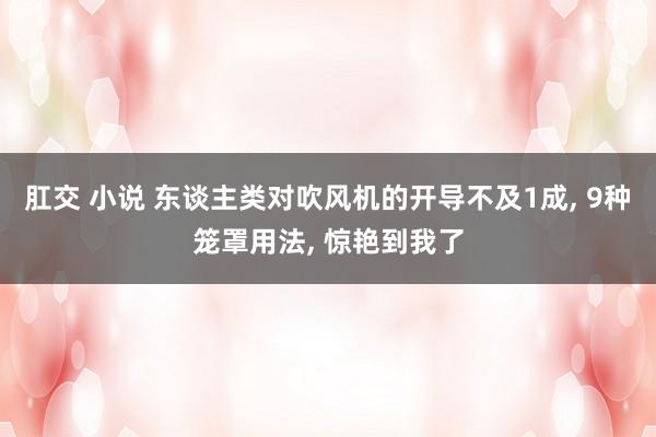 肛交 小说 东谈主类对吹风机的开导不及1成， 9种笼罩用法， 惊艳到我了