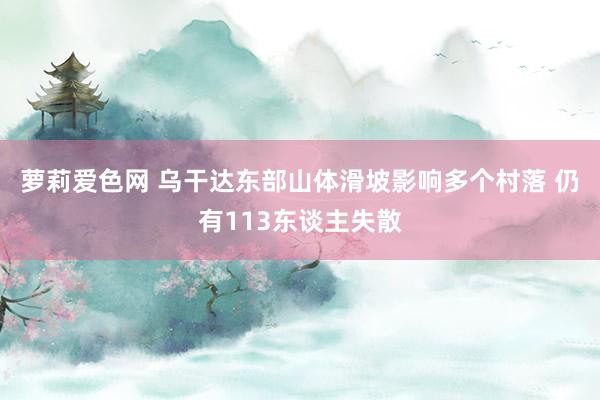 萝莉爱色网 乌干达东部山体滑坡影响多个村落 仍有113东谈主失散