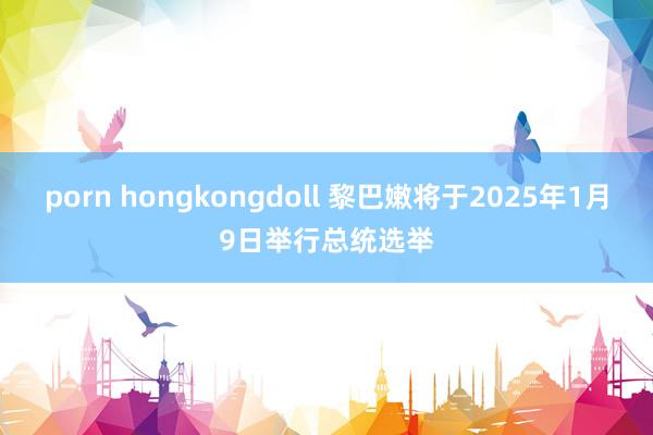 porn hongkongdoll 黎巴嫩将于2025年1月9日举行总统选举