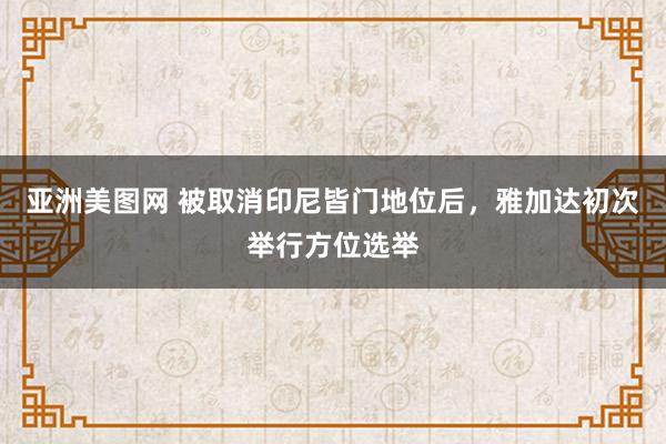 亚洲美图网 被取消印尼皆门地位后，雅加达初次举行方位选举