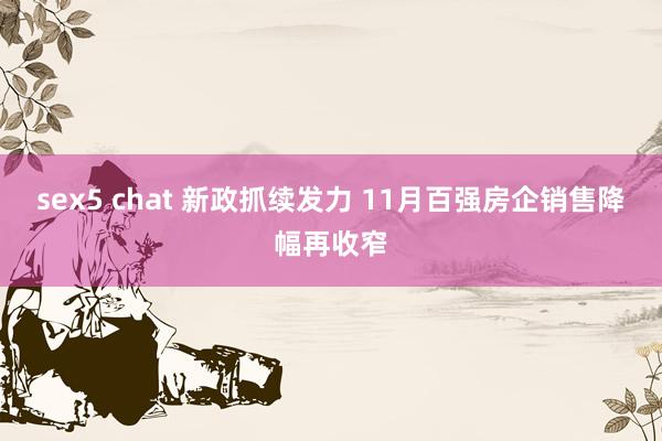 sex5 chat 新政抓续发力 11月百强房企销售降幅再收窄