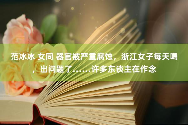 范冰冰 女同 器官被严重腐蚀，浙江女子每天喝，出问题了……许多东谈主在作念