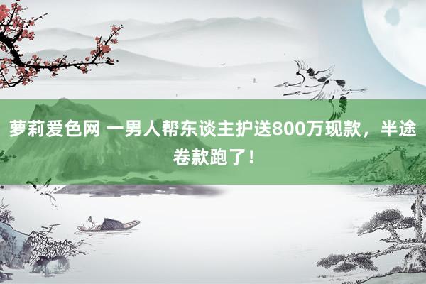 萝莉爱色网 一男人帮东谈主护送800万现款，半途卷款跑了！