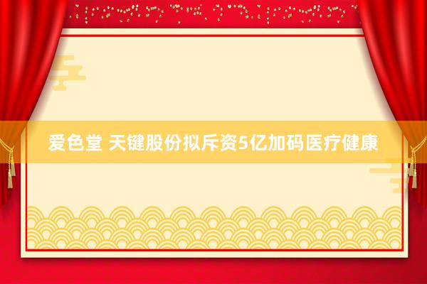 爱色堂 天键股份拟斥资5亿加码医疗健康