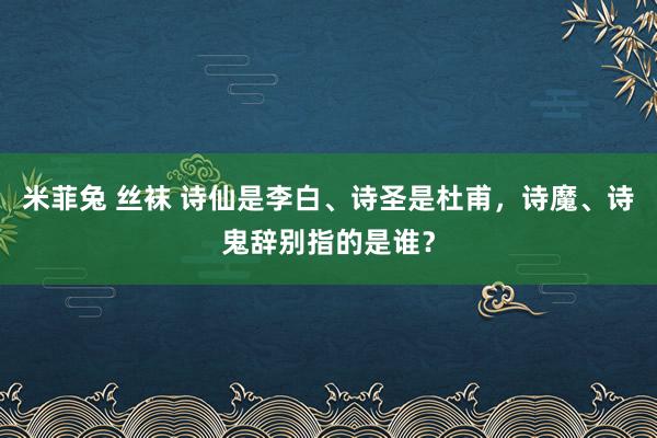 米菲兔 丝袜 诗仙是李白、诗圣是杜甫，诗魔、诗鬼辞别指的是谁？