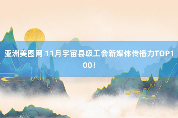 亚洲美图网 11月宇宙县级工会新媒体传播力TOP100！