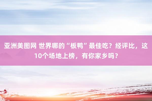 亚洲美图网 世界哪的“板鸭”最佳吃？经评比，这10个场地上榜，有你家乡吗？