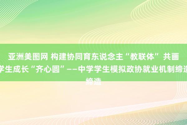 亚洲美图网 构建协同育东说念主“教联体” 共画学生成长“齐心圆”——中学学生模拟政协就业机制缔造