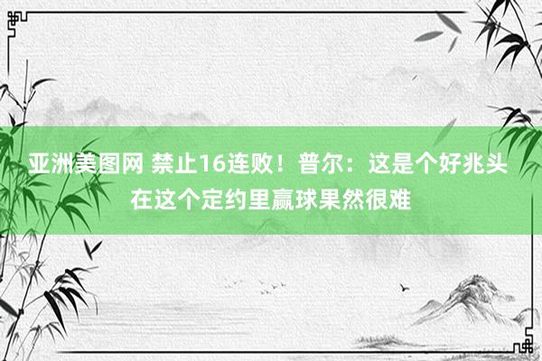 亚洲美图网 禁止16连败！普尔：这是个好兆头 在这个定约里赢球果然很难