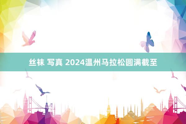 丝袜 写真 2024温州马拉松圆满截至