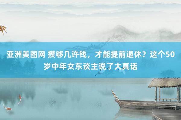 亚洲美图网 攒够几许钱，才能提前退休？这个50岁中年女东谈主说了大真话