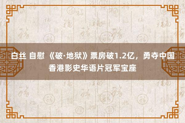 白丝 自慰 《破·地狱》票房破1.2亿，勇夺中国香港影史华语片冠军宝座