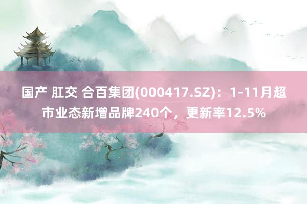 国产 肛交 合百集团(000417.SZ)：1-11月超市业态新增品牌240个，更新率12.5%