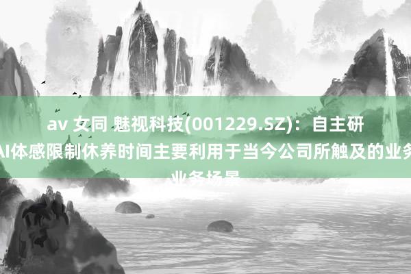 av 女同 魅视科技(001229.SZ)：自主研发的AI体感限制休养时间主要利用于当今公司所触及的业务场景