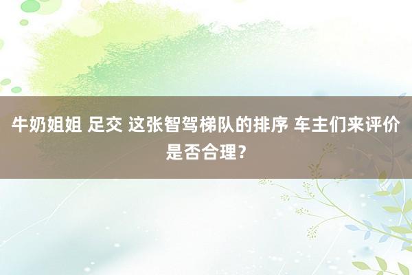 牛奶姐姐 足交 这张智驾梯队的排序 车主们来评价是否合理？