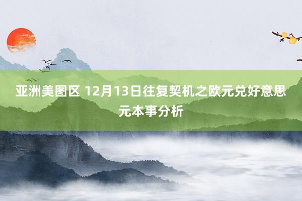 亚洲美图区 12月13日往复契机之欧元兑好意思元本事分析