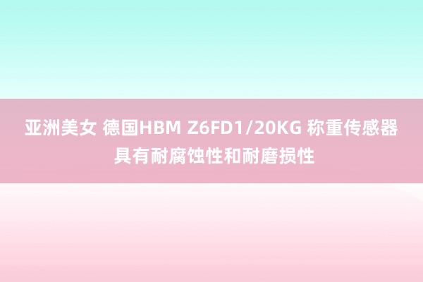 亚洲美女 德国HBM Z6FD1/20KG 称重传感器 具有耐腐蚀性和耐磨损性