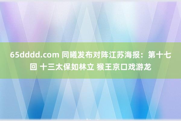 65dddd.com 同曦发布对阵江苏海报：第十七回 十三太保如林立 猴王京口戏游龙