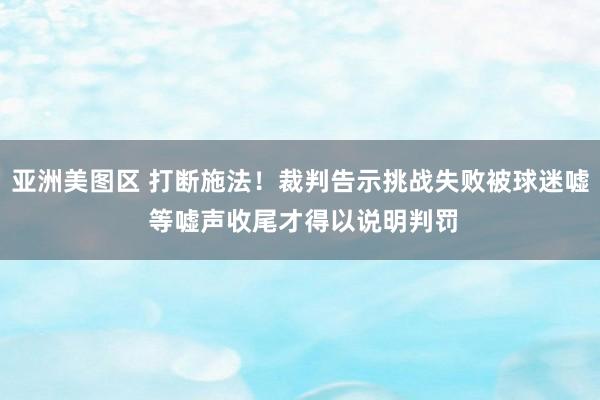 亚洲美图区 打断施法！裁判告示挑战失败被球迷嘘 等嘘声收尾才得以说明判罚