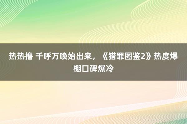 热热撸 千呼万唤始出来，《猎罪图鉴2》热度爆棚口碑爆冷