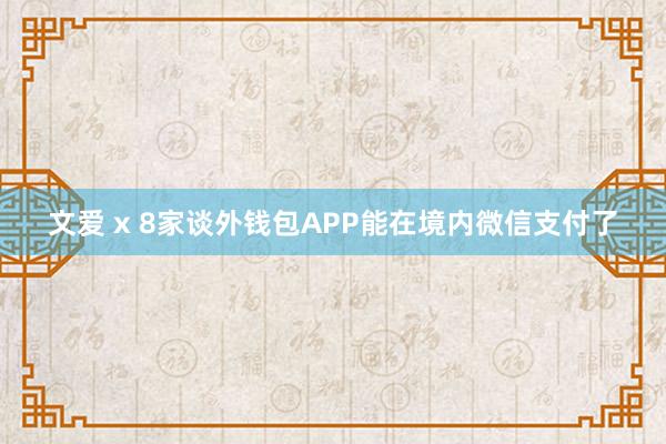 文爱 x 8家谈外钱包APP能在境内微信支付了