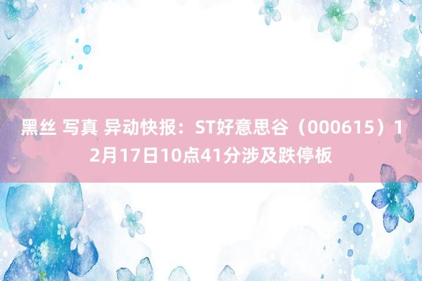 黑丝 写真 异动快报：ST好意思谷（000615）12月17日10点41分涉及跌停板