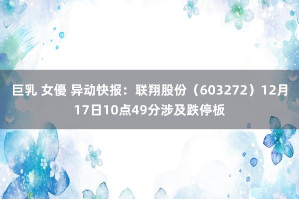 巨乳 女優 异动快报：联翔股份（603272）12月17日10点49分涉及跌停板