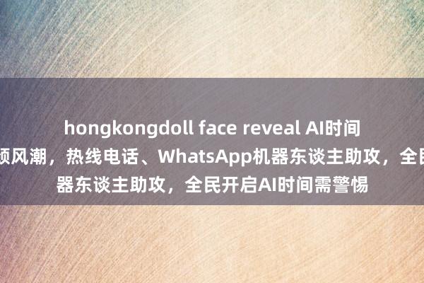 hongkongdoll face reveal AI时间已来？ChatGPT引颈风潮，热线电话、WhatsApp机器东谈主助攻，全民开启AI时间需警惕